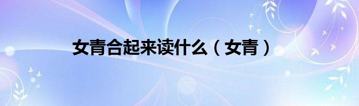 女青合起来读什么（女青）