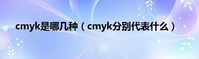 cmyk是哪几种（cmyk分别代表什么）