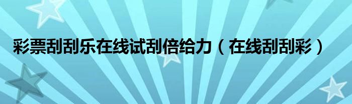 彩票刮刮乐在线试刮倍给力（在线刮刮彩）