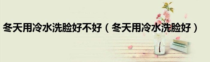 冬天用冷水洗脸好不好（冬天用冷水洗脸好）