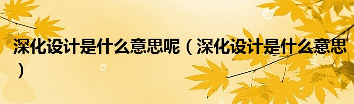 深化设计是什么意思呢（深化设计是什么意思）