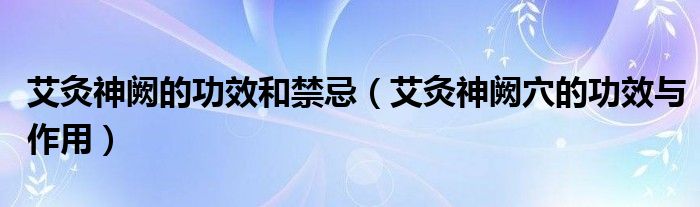 艾灸神阙的功效和禁忌（艾灸神阙穴的功效与作用）