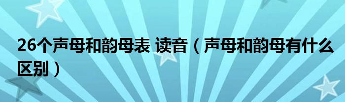 26个声母和韵母表 读音（声母和韵母有什么区别）