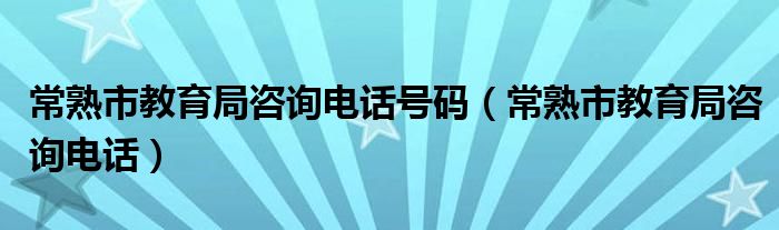 常熟市教育局咨询电话号码（常熟市教育局咨询电话）