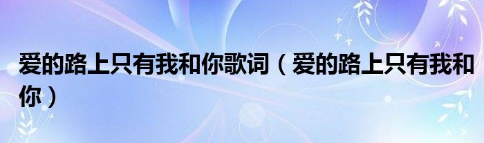 爱的路上只有我和你歌词（爱的路上只有我和你）
