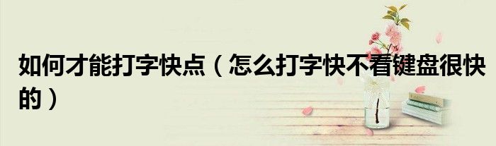 如何才能打字快点（怎么打字快不看键盘很快的）