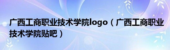 广西工商职业技术学院logo（广西工商职业技术学院贴吧）