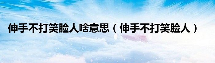 伸手不打笑脸人啥意思（伸手不打笑脸人）