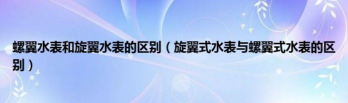 螺翼水表和旋翼水表的区别（旋翼式水表与螺翼式水表的区别）