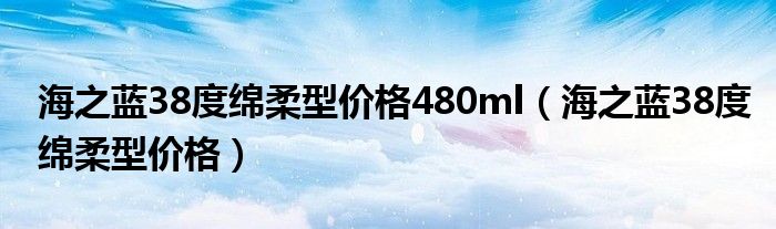海之蓝38度绵柔型价格480ml（海之蓝38度绵柔型价格）