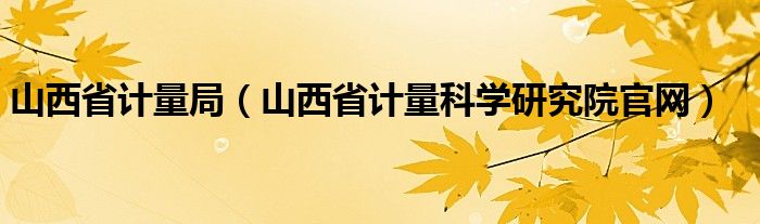 山西省计量局（山西省计量科学研究院官网）