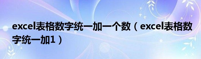 excel表格数字统一加一个数（excel表格数字统一加1）