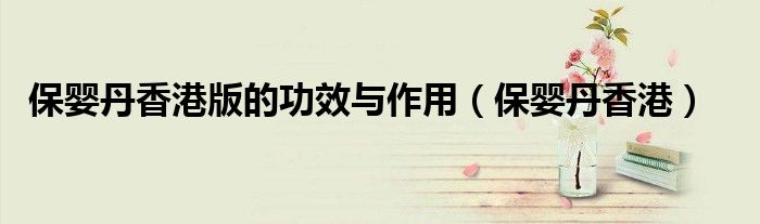 保婴丹香港版的功效与作用（保婴丹香港）