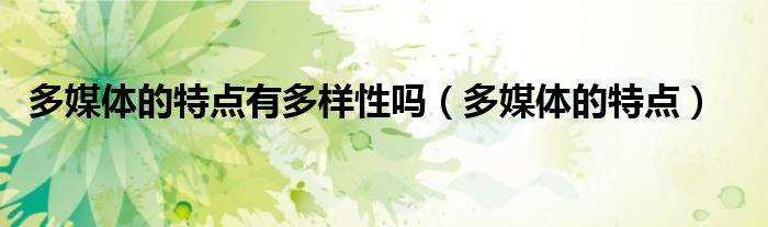 多媒体的特点有多样性吗（多媒体的特点）