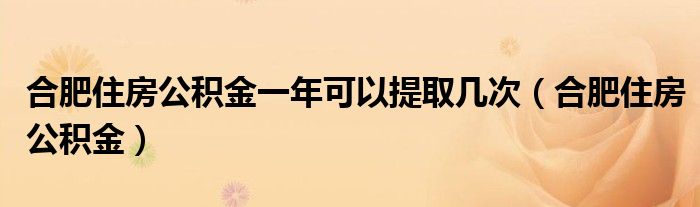 合肥住房公积金一年可以提取几次（合肥住房公积金）