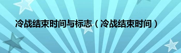 冷战结束时间与标志（冷战结束时间）