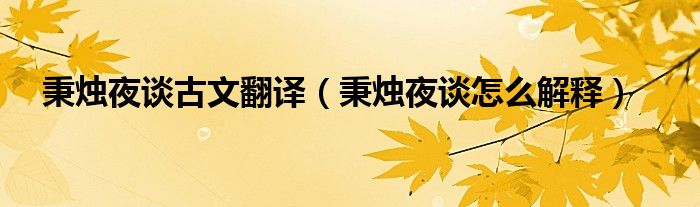 秉烛夜谈古文翻译（秉烛夜谈怎么解释）
