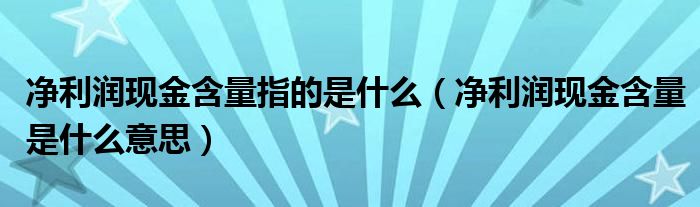 净利润现金含量指的是什么（净利润现金含量是什么意思）