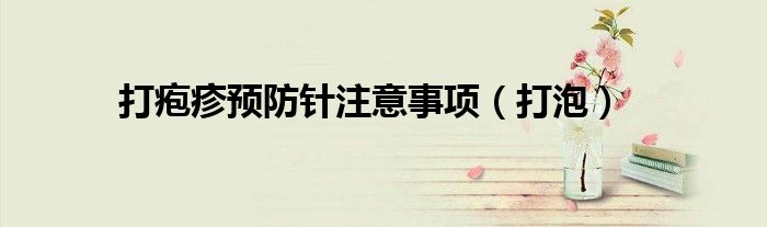 打疱疹预防针注意事项（打泡）