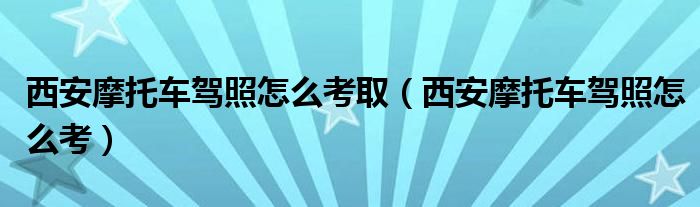 西安摩托车驾照怎么考取（西安摩托车驾照怎么考）