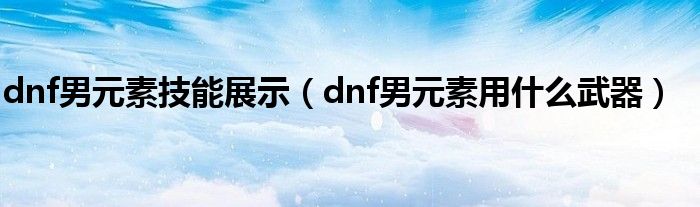 dnf男元素技能展示（dnf男元素用什么武器）