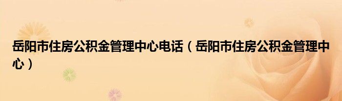 岳阳市住房公积金管理中心电话（岳阳市住房公积金管理中心）