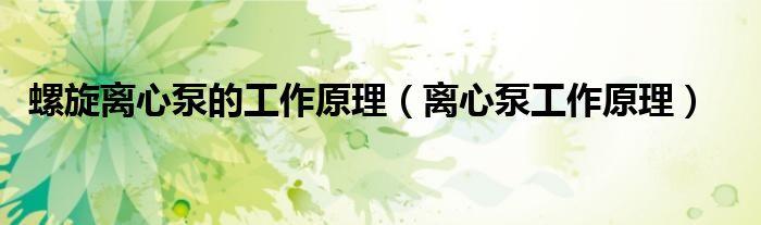 螺旋离心泵的工作原理（离心泵工作原理）