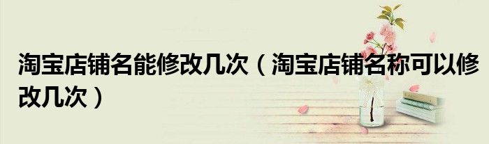 淘宝店铺名能修改几次（淘宝店铺名称可以修改几次）