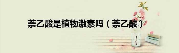 萘乙酸是植物激素吗（萘乙酸）