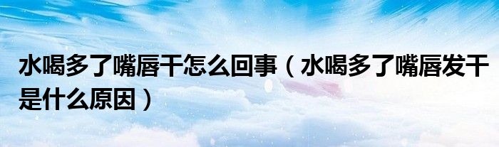 水喝多了嘴唇干怎么回事（水喝多了嘴唇发干是什么原因）