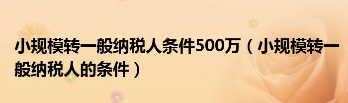 小规模转一般纳税人条件500万（小规模转一般纳税人的条件）