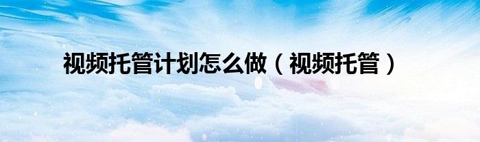 视频托管计划怎么做（视频托管）