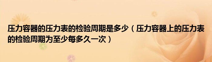 压力容器的压力表的检验周期是多少（压力容器上的压力表的检验周期为至少每多久一次）