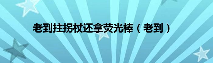 老到拄拐杖还拿荧光棒（老到）