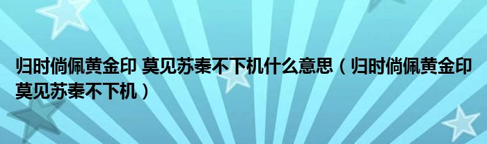归时倘佩黄金印 莫见苏秦不下机什么意思（归时倘佩黄金印莫见苏秦不下机）