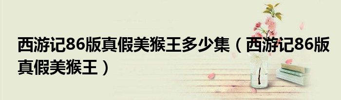 西游记86版真假美猴王多少集（西游记86版真假美猴王）