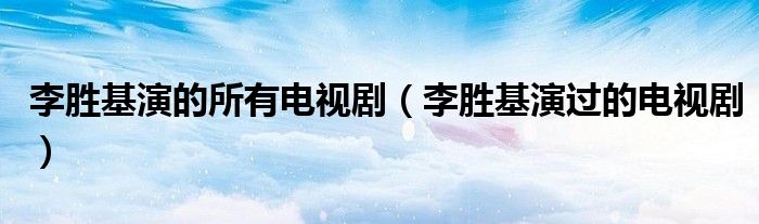 李胜基演的所有电视剧（李胜基演过的电视剧）