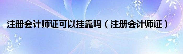 注册会计师证可以挂靠吗（注册会计师证）
