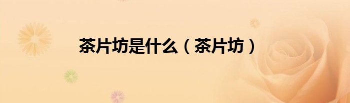 茶片坊是什么（茶片坊）