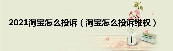 2021淘宝怎么投诉（淘宝怎么投诉维权）