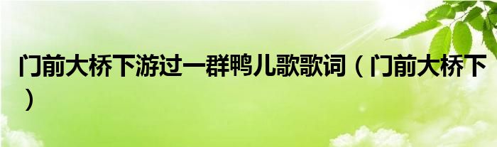 门前大桥下游过一群鸭儿歌歌词（门前大桥下）