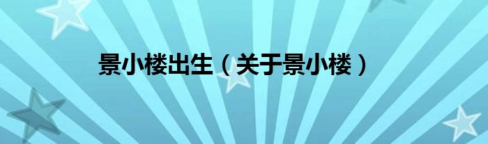 景小楼出生（关于景小楼）