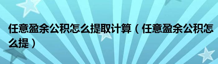 任意盈余公积怎么提取计算（任意盈余公积怎么提）