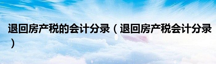 退回房产税的会计分录（退回房产税会计分录）