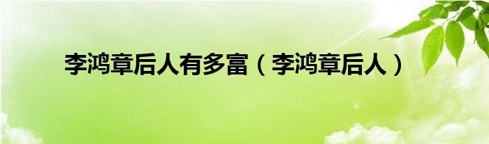 李鸿章后人有多富（李鸿章后人）