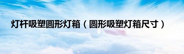 灯杆吸塑圆形灯箱（圆形吸塑灯箱尺寸）
