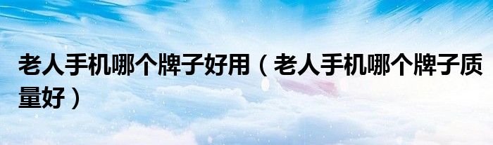 老人手机哪个牌子好用（老人手机哪个牌子质量好）