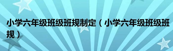 小学六年级班级班规制定（小学六年级班级班规）