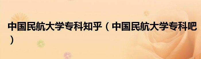 中国民航大学专科知乎（中国民航大学专科吧）