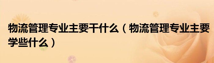 物流管理专业主要干什么（物流管理专业主要学些什么）